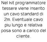 Nel kit programmatore tessere viene inserito un cavo standard di 2m  Eventuale cavo piu lungo e relativa posa sono a    